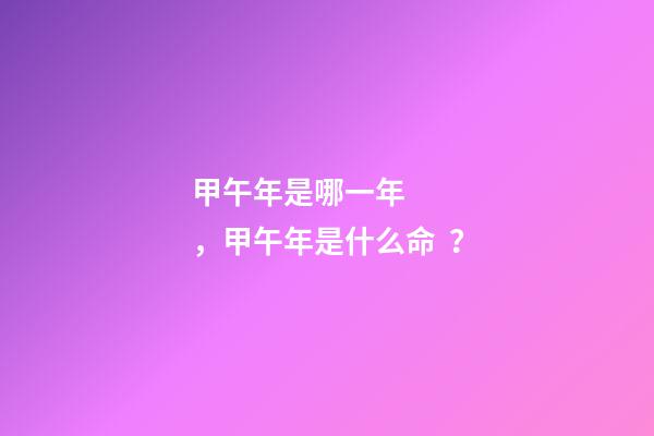 甲午年是哪一年，甲午年是什么命？